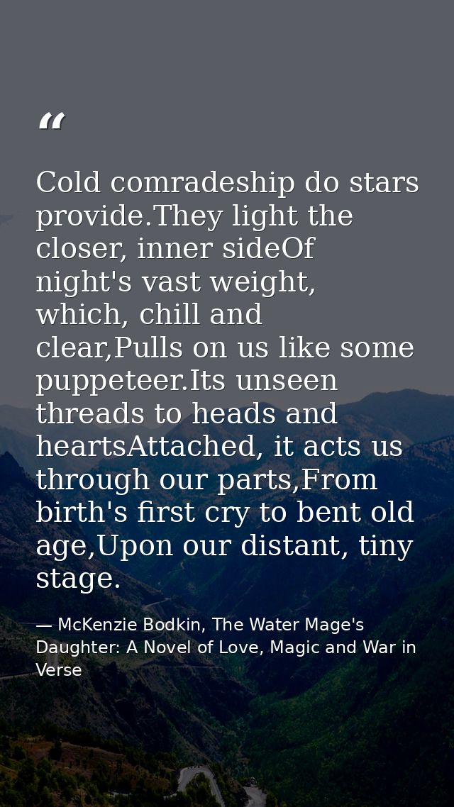 Cold comradeship do stars provide.They light the closer, inner sideOf night's vast weight, which, chill and clear,Pulls  — McKenzie Bodkin, The Water Mage's Daughter: A Novel of Love, Magic and War in Verse