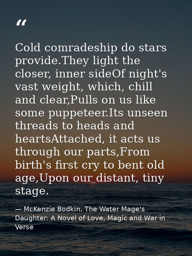 Cold comradeship do stars provide.They light the closer, inner sideOf night's vast weight, which, chill and clear,Pulls  — McKenzie Bodkin, The Water Mage's Daughter: A Novel of Love, Magic and War in Verse