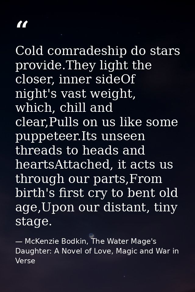 Cold comradeship do stars provide.They light the closer, inner sideOf night's vast weight, which, chill and clear,Pulls  — McKenzie Bodkin, The Water Mage's Daughter: A Novel of Love, Magic and War in Verse