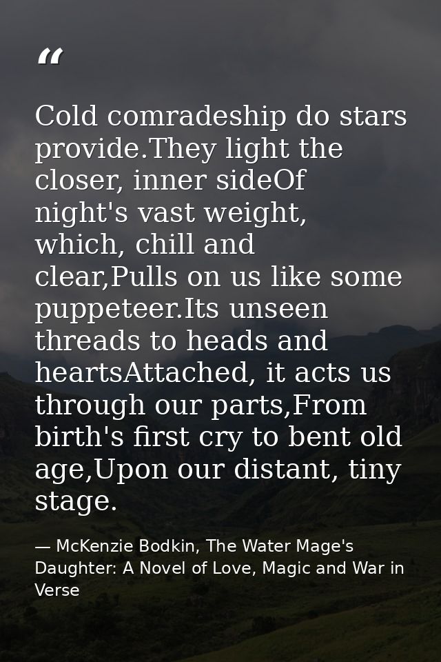 Cold comradeship do stars provide.They light the closer, inner sideOf night's vast weight, which, chill and clear,Pulls  — McKenzie Bodkin, The Water Mage's Daughter: A Novel of Love, Magic and War in Verse