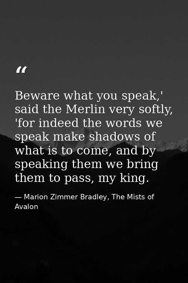 Beware what you speak,' said the Merlin very softly, 'for indeed the words we speak make shadows of what is to come, and — Marion Zimmer Bradley, The Mists of Avalon
