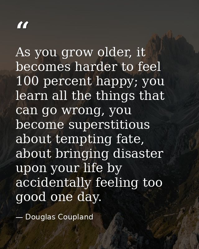 As you grow older, it becomes harder to feel 100 percent happy; you learn all the things that can go wrong, you become s — Douglas Coupland