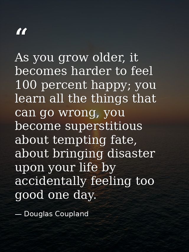 As you grow older, it becomes harder to feel 100 percent happy; you learn all the things that can go wrong, you become s — Douglas Coupland