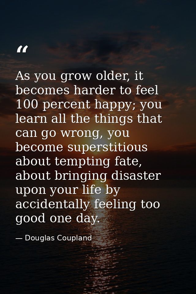 As you grow older, it becomes harder to feel 100 percent happy; you learn all the things that can go wrong, you become s — Douglas Coupland