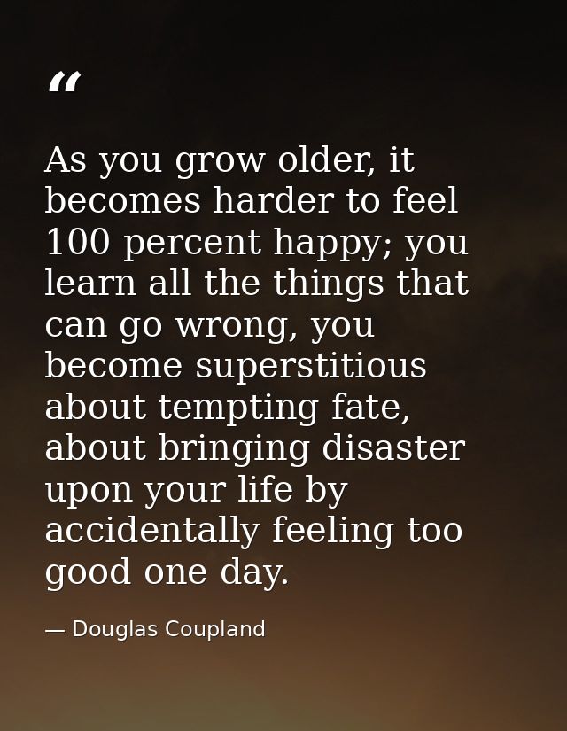 As you grow older, it becomes harder to feel 100 percent happy; you learn all the things that can go wrong, you become s — Douglas Coupland