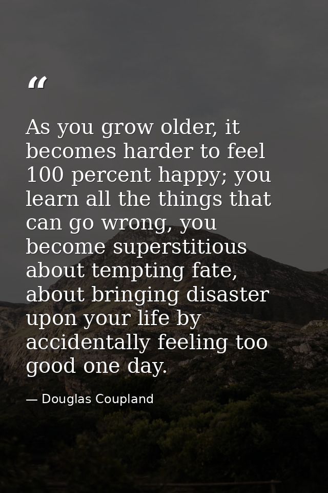 As you grow older, it becomes harder to feel 100 percent happy; you learn all the things that can go wrong, you become s — Douglas Coupland