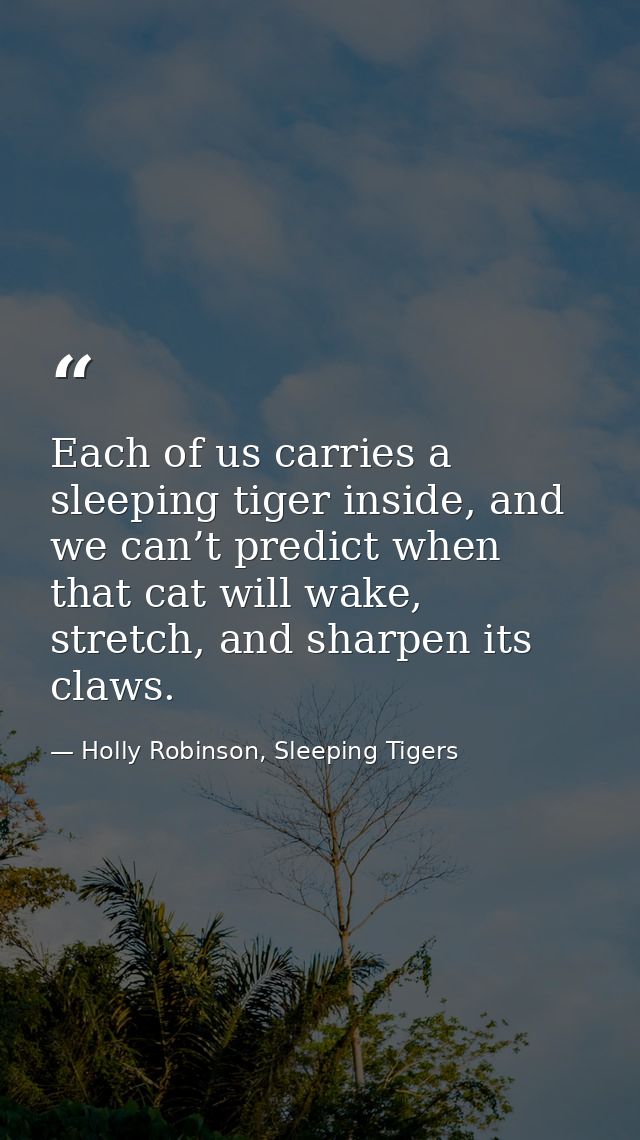 Each of us carries a sleeping tiger inside, and we can’t predict when that cat will wake, stretch, and sharpen its claws — Holly Robinson, Sleeping Tigers