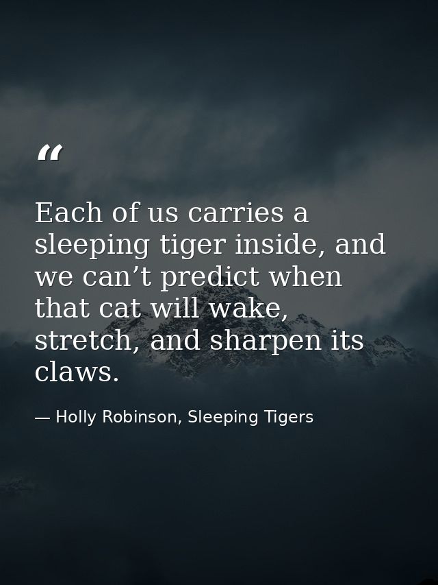 Each of us carries a sleeping tiger inside, and we can’t predict when that cat will wake, stretch, and sharpen its claws — Holly Robinson, Sleeping Tigers
