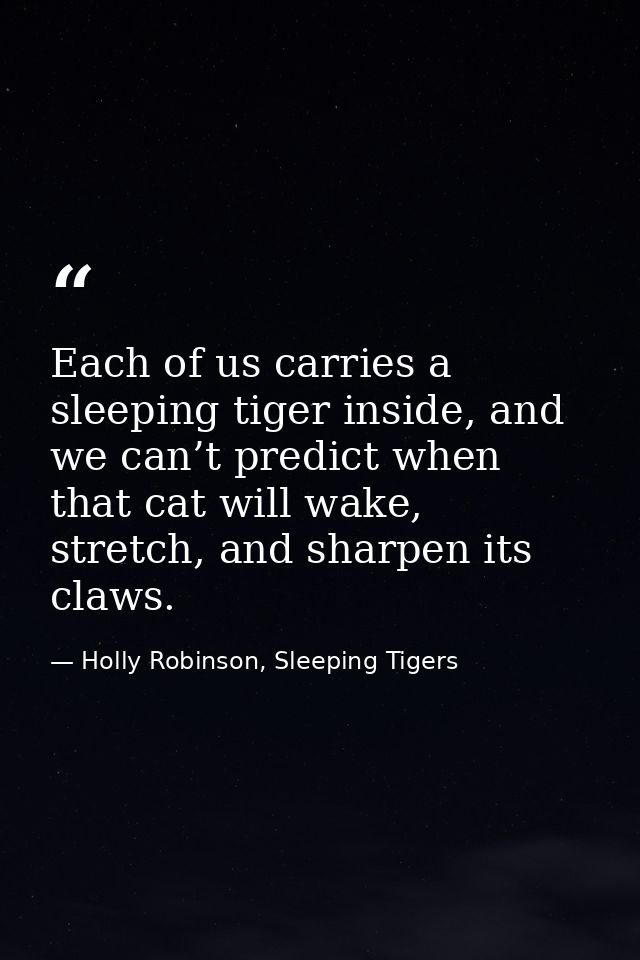 Each of us carries a sleeping tiger inside, and we can’t predict when that cat will wake, stretch, and sharpen its claws — Holly Robinson, Sleeping Tigers