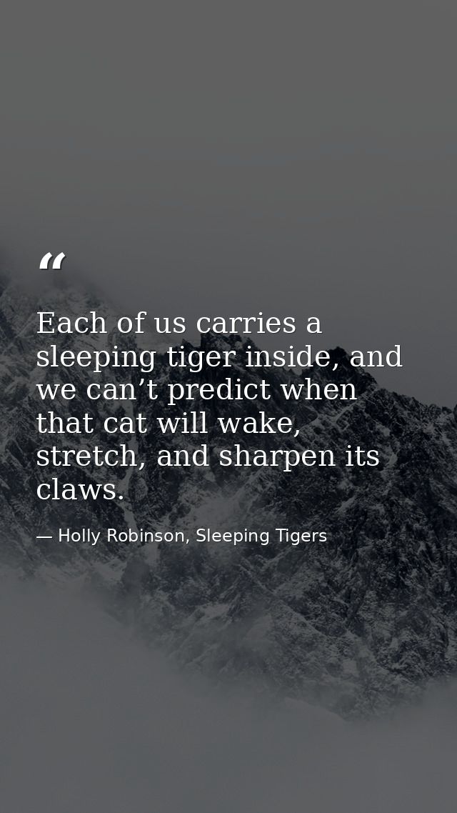 Each of us carries a sleeping tiger inside, and we can’t predict when that cat will wake, stretch, and sharpen its claws — Holly Robinson, Sleeping Tigers