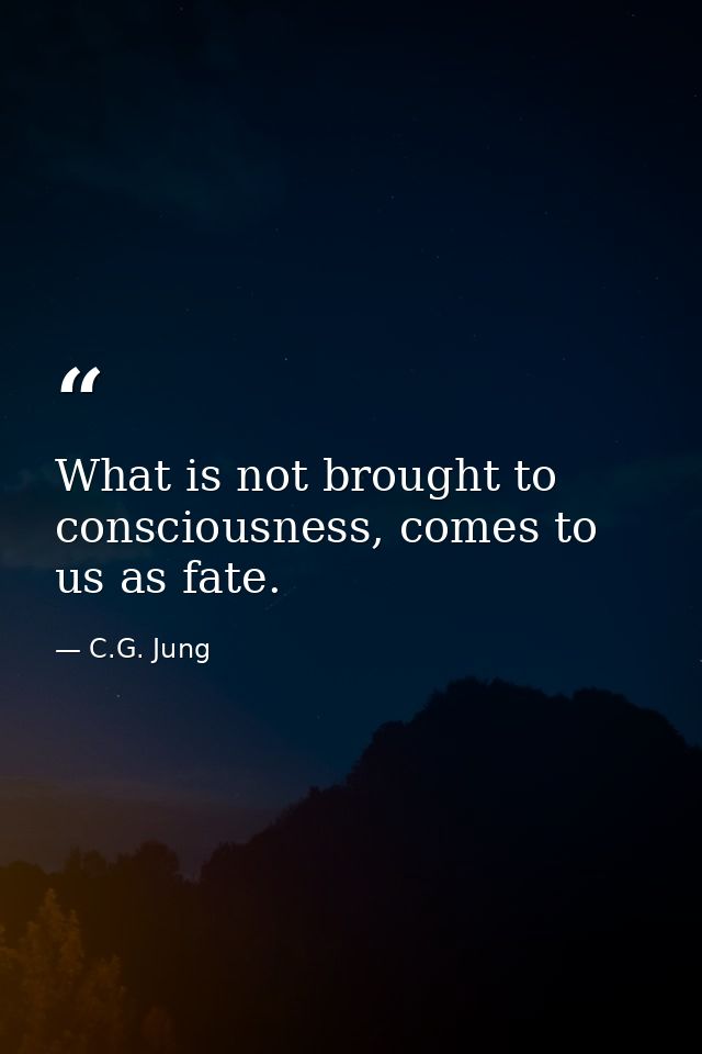 What is not brought to consciousness, comes to us as fate. — C.G. Jung
