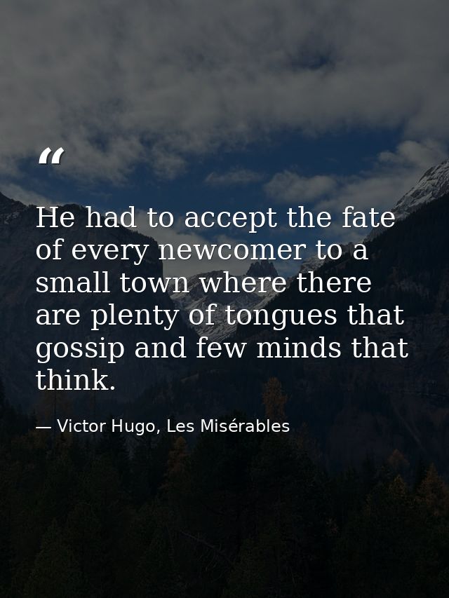 He had to accept the fate of every newcomer to a small town where there are plenty of tongues that gossip and few minds  — Victor Hugo, Les Misérables