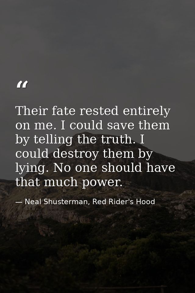 Their fate rested entirely on me. I could save them by telling the truth. I could destroy them by lying. No one should h — Neal Shusterman, Red Rider's Hood