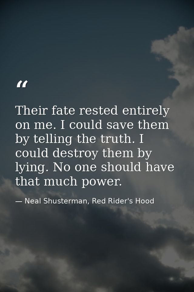 Their fate rested entirely on me. I could save them by telling the truth. I could destroy them by lying. No one should h — Neal Shusterman, Red Rider's Hood