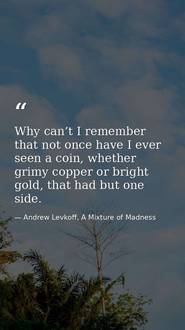 Why can’t I remember that not once have I ever seen a coin, whether grimy copper or bright gold, that had but one side. — Andrew Levkoff, A Mixture of Madness