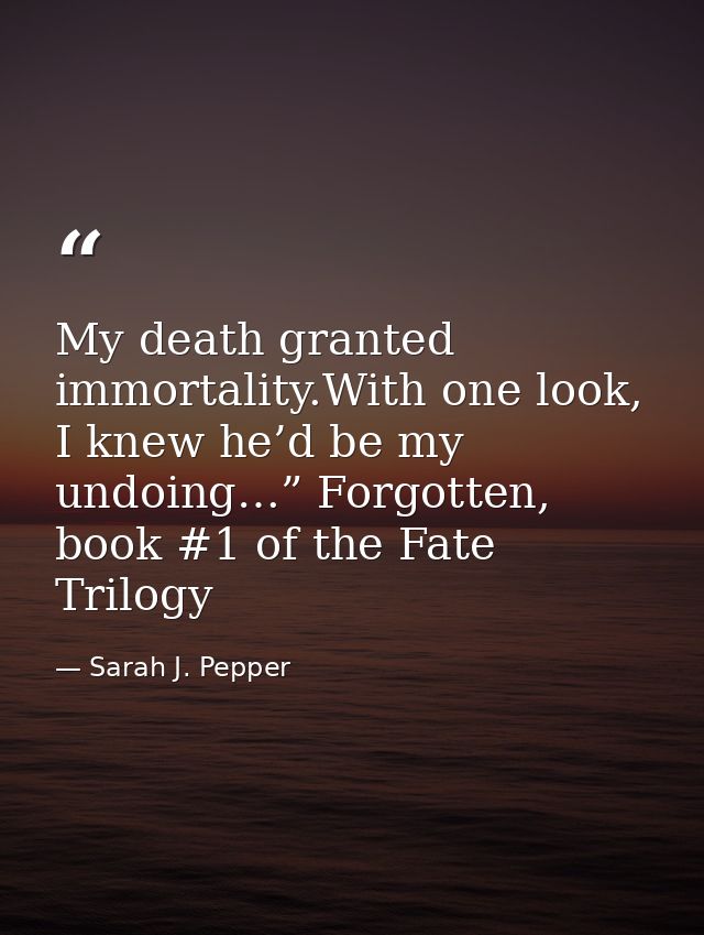 My death granted immortality.With one look, I knew he’d be my undoing…” Forgotten, book #1 of the Fate Trilogy — Sarah J. Pepper