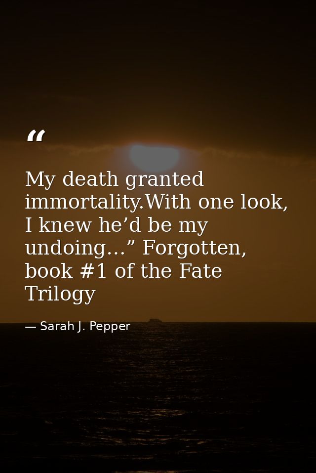 My death granted immortality.With one look, I knew he’d be my undoing…” Forgotten, book #1 of the Fate Trilogy — Sarah J. Pepper