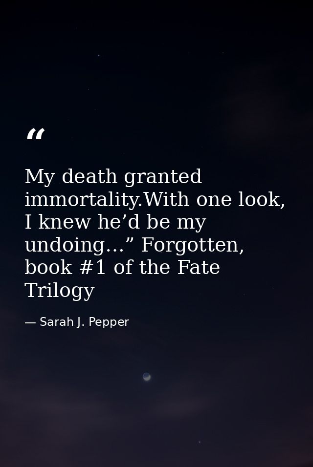 My death granted immortality.With one look, I knew he’d be my undoing…” Forgotten, book #1 of the Fate Trilogy — Sarah J. Pepper