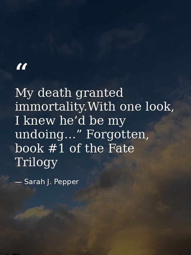 My death granted immortality.With one look, I knew he’d be my undoing…” Forgotten, book #1 of the Fate Trilogy — Sarah J. Pepper
