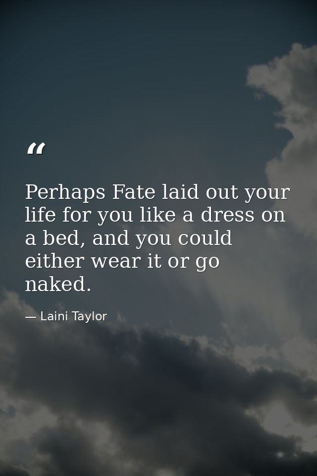 Perhaps Fate laid out your life for you like a dress on a bed, and you could either wear it or go naked. — Laini Taylor