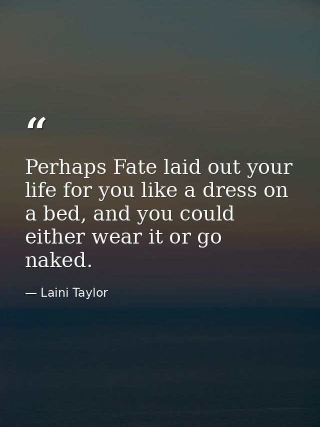 Perhaps Fate laid out your life for you like a dress on a bed, and you could either wear it or go naked. — Laini Taylor