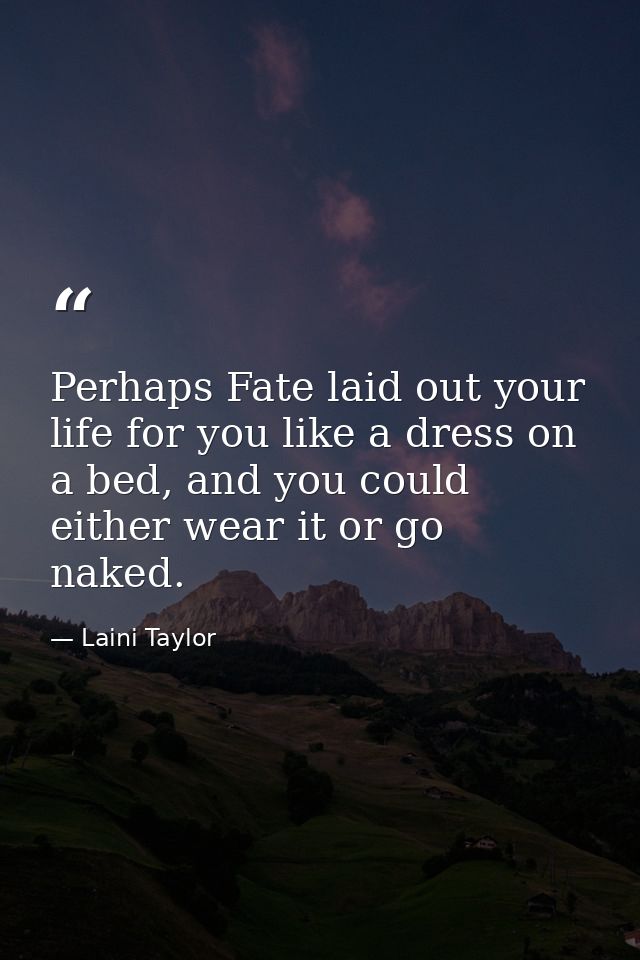 Perhaps Fate laid out your life for you like a dress on a bed, and you could either wear it or go naked. — Laini Taylor