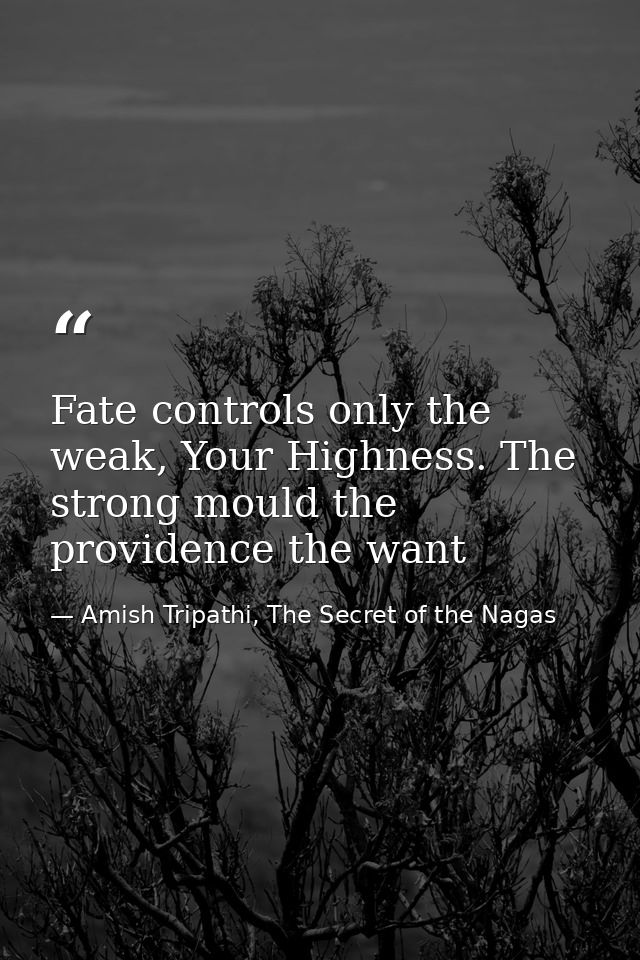 Fate controls only the weak, Your Highness. The strong mould the providence the want — Amish Tripathi, The Secret of the Nagas
