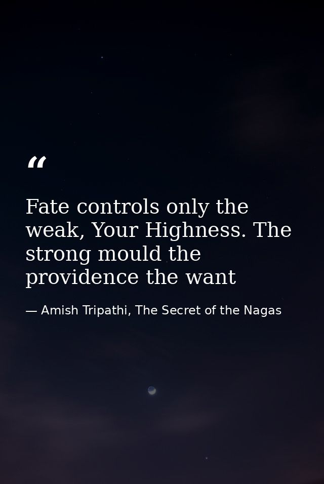 Fate controls only the weak, Your Highness. The strong mould the providence the want — Amish Tripathi, The Secret of the Nagas