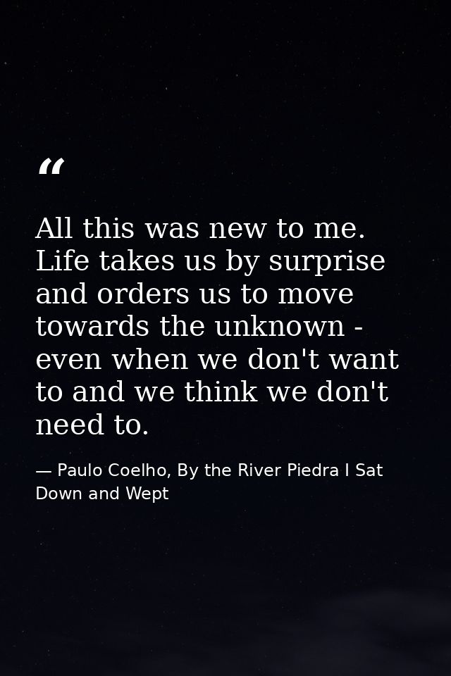 All this was new to me. Life takes us by surprise and orders us to move towards the unknown - even when we don't want to — Paulo Coelho, By the River Piedra I Sat Down and Wept