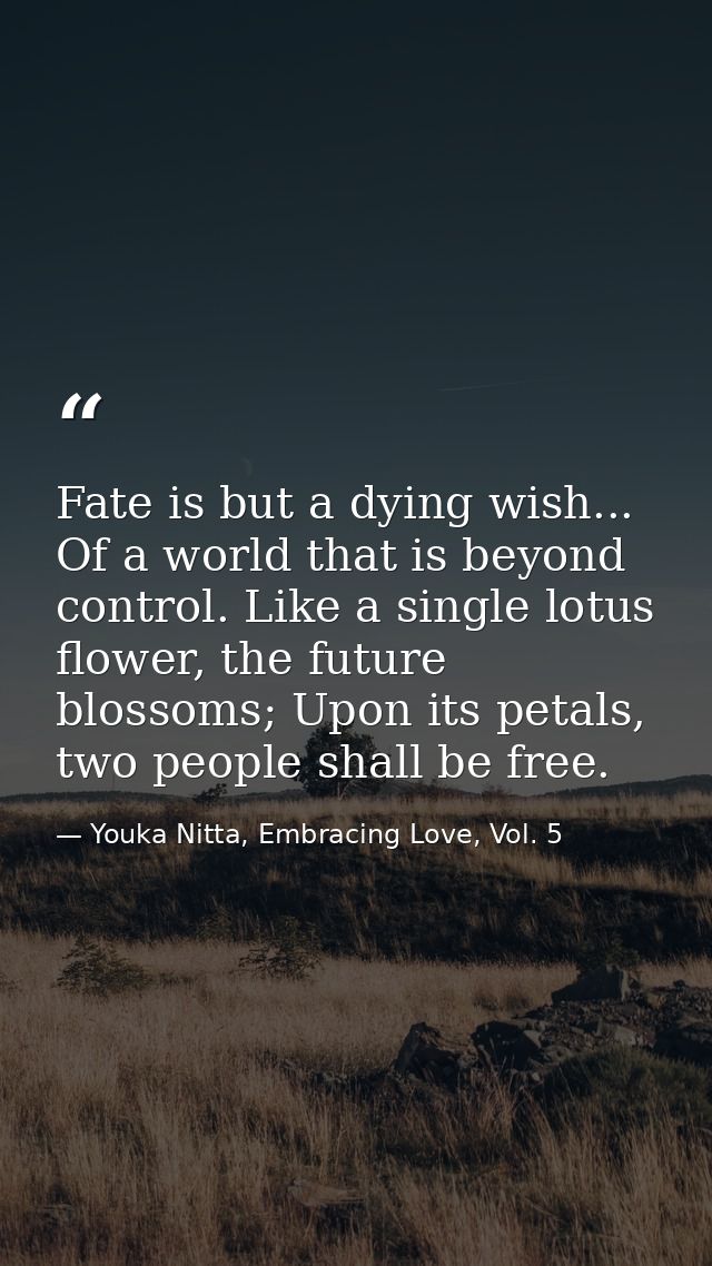 Fate is but a dying wish... Of a world that is beyond control. Like a single lotus flower, the future blossoms; Upon its — Youka Nitta, Embracing Love, Vol. 5