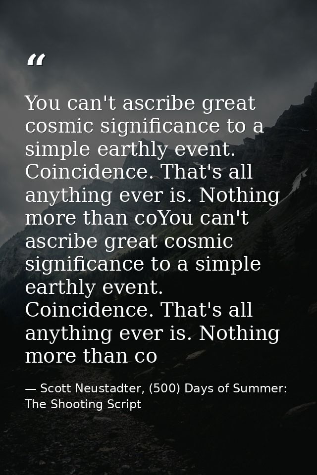 You can't ascribe great cosmic significance to a simple earthly event. Coincidence. That's all anything ever is. Nothing — Scott Neustadter, (500) Days of Summer: The Shooting Script