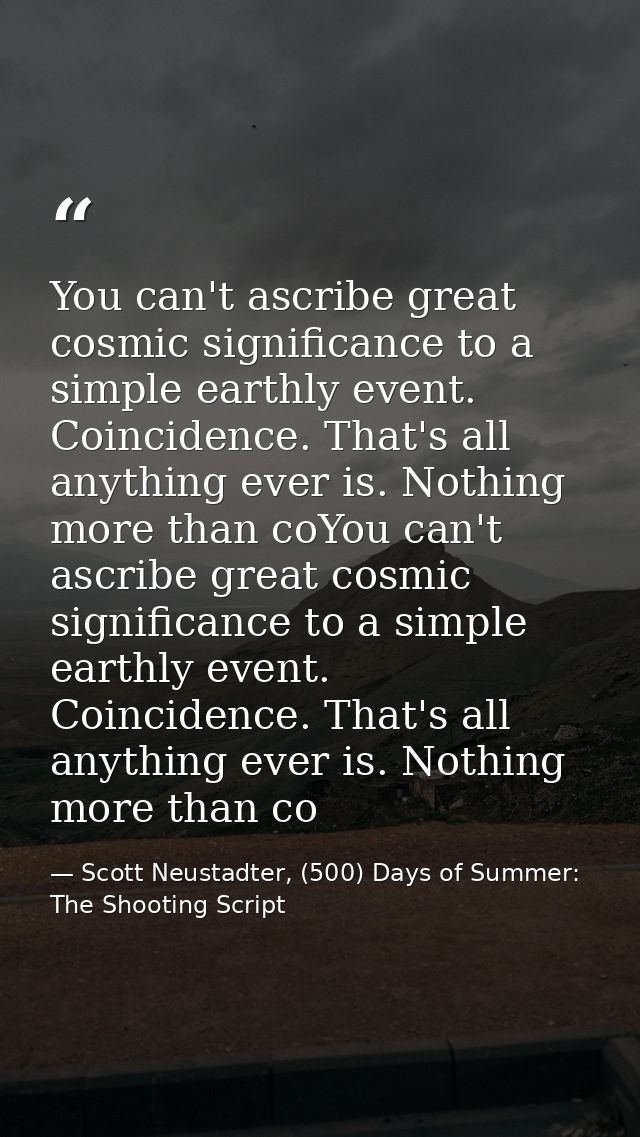 You can't ascribe great cosmic significance to a simple earthly event. Coincidence. That's all anything ever is. Nothing — Scott Neustadter, (500) Days of Summer: The Shooting Script