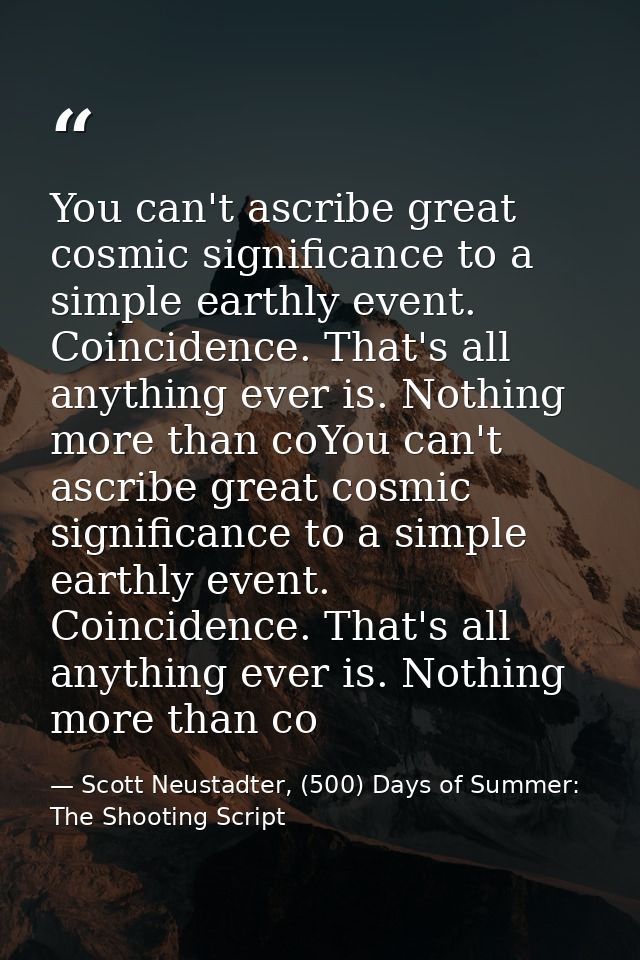 You can't ascribe great cosmic significance to a simple earthly event. Coincidence. That's all anything ever is. Nothing — Scott Neustadter, (500) Days of Summer: The Shooting Script