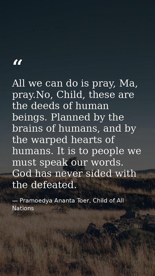 All we can do is pray, Ma, pray.No, Child, these are the deeds of human beings. Planned by the brains of humans, and by  — Pramoedya Ananta Toer, Child of All Nations