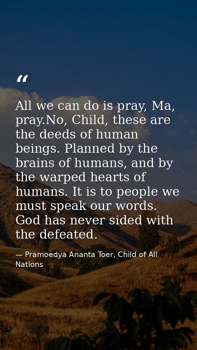 All we can do is pray, Ma, pray.No, Child, these are the deeds of human beings. Planned by the brains of humans, and by  — Pramoedya Ananta Toer, Child of All Nations