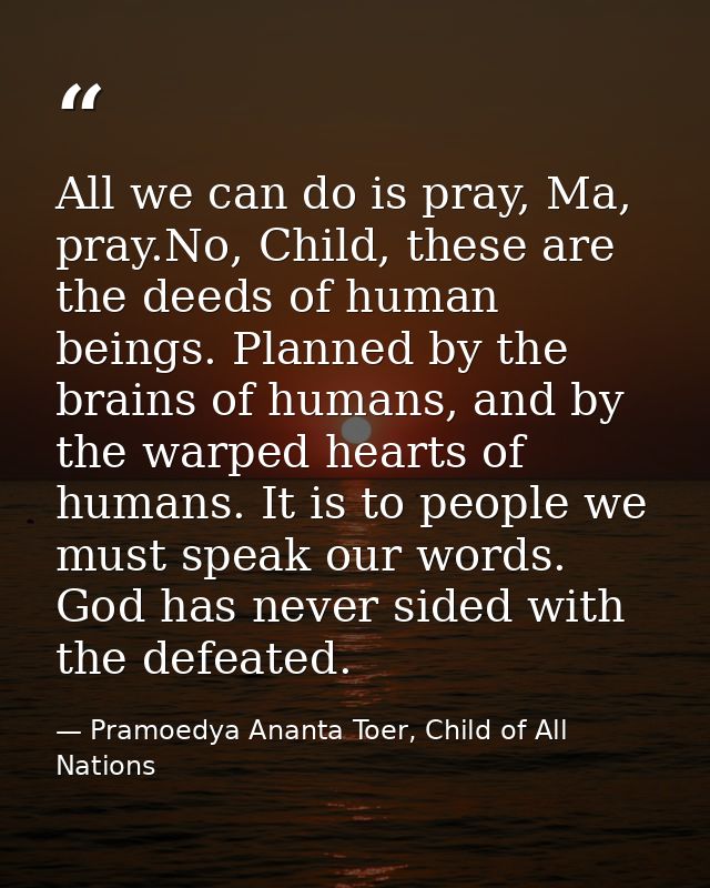 All we can do is pray, Ma, pray.No, Child, these are the deeds of human beings. Planned by the brains of humans, and by  — Pramoedya Ananta Toer, Child of All Nations