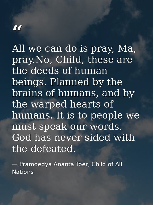 All we can do is pray, Ma, pray.No, Child, these are the deeds of human beings. Planned by the brains of humans, and by  — Pramoedya Ananta Toer, Child of All Nations