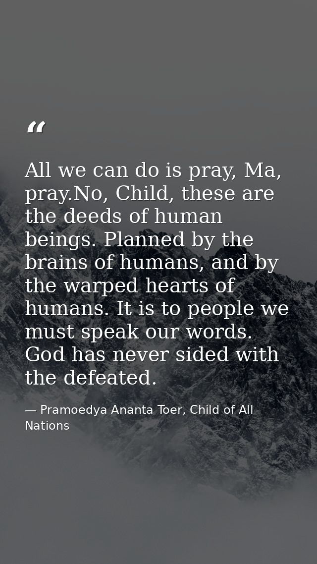All we can do is pray, Ma, pray.No, Child, these are the deeds of human beings. Planned by the brains of humans, and by  — Pramoedya Ananta Toer, Child of All Nations