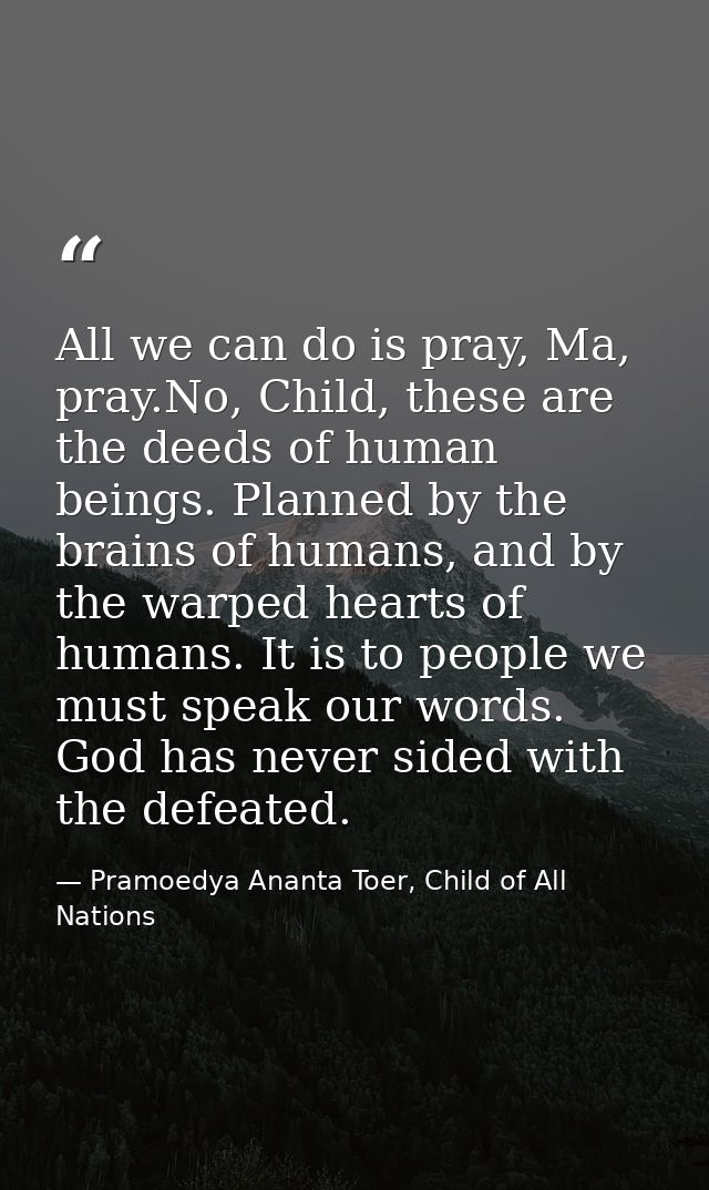 All we can do is pray, Ma, pray.No, Child, these are the deeds of human beings. Planned by the brains of humans, and by  — Pramoedya Ananta Toer, Child of All Nations