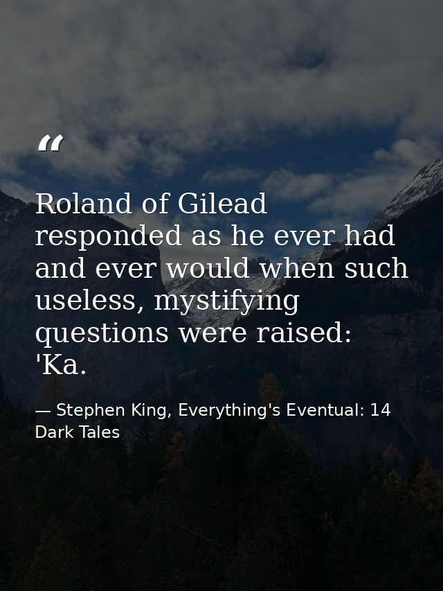 Roland of Gilead responded as he ever had and ever would when such useless, mystifying questions were raised: 'Ka. — Stephen King, Everything's Eventual: 14 Dark Tales