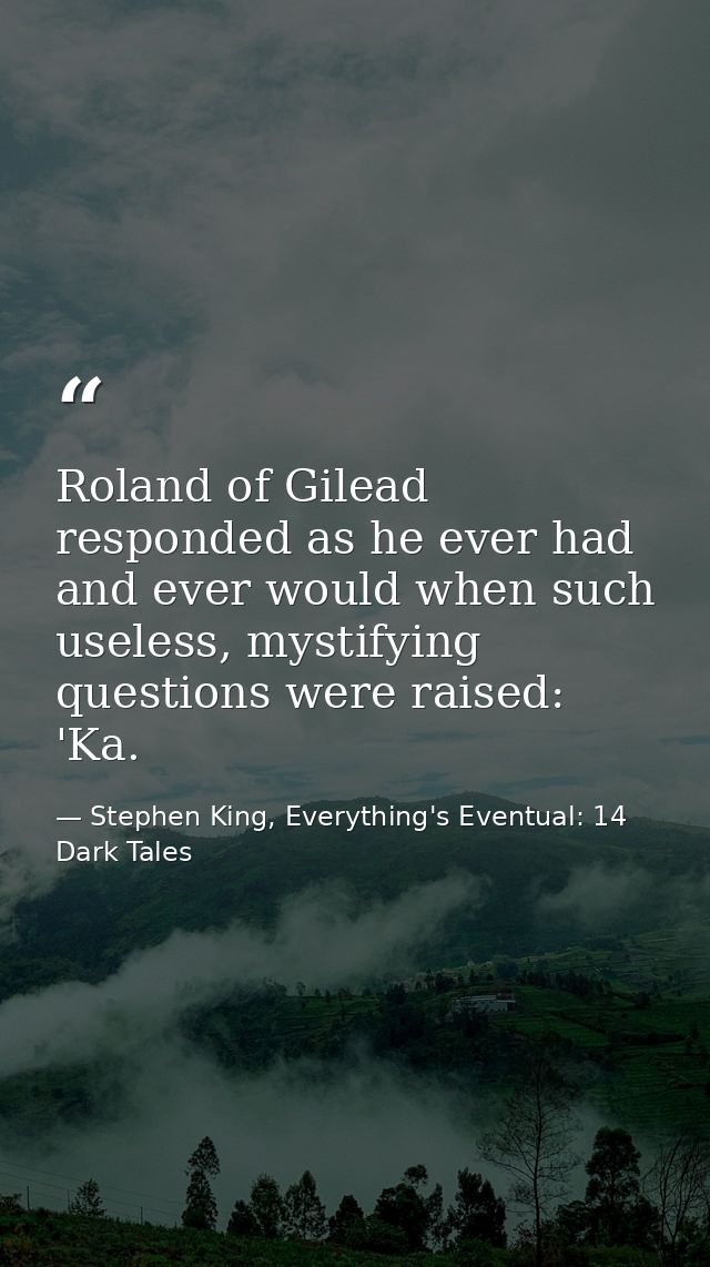 Roland of Gilead responded as he ever had and ever would when such useless, mystifying questions were raised: 'Ka. — Stephen King, Everything's Eventual: 14 Dark Tales