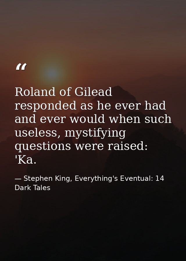 Roland of Gilead responded as he ever had and ever would when such useless, mystifying questions were raised: 'Ka. — Stephen King, Everything's Eventual: 14 Dark Tales