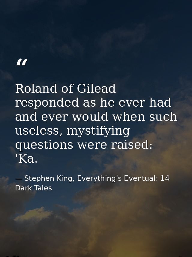 Roland of Gilead responded as he ever had and ever would when such useless, mystifying questions were raised: 'Ka. — Stephen King, Everything's Eventual: 14 Dark Tales