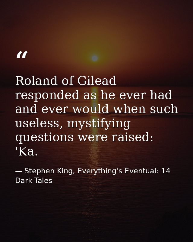 Roland of Gilead responded as he ever had and ever would when such useless, mystifying questions were raised: 'Ka. — Stephen King, Everything's Eventual: 14 Dark Tales