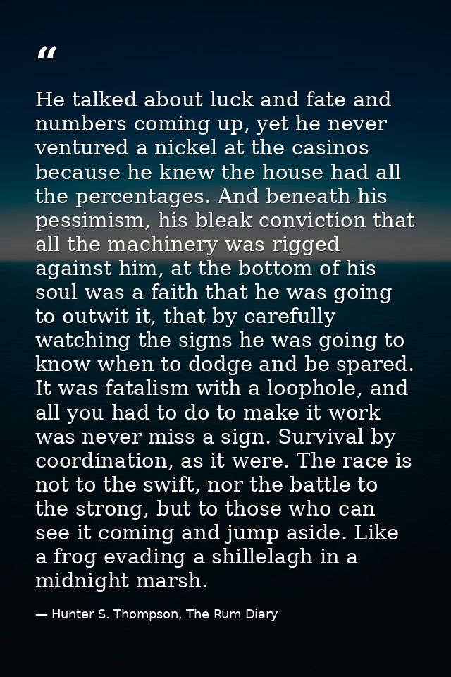 He talked about luck and fate and numbers coming up, yet he never ventured a nickel at the casinos because he knew the h — Hunter S. Thompson, The Rum Diary