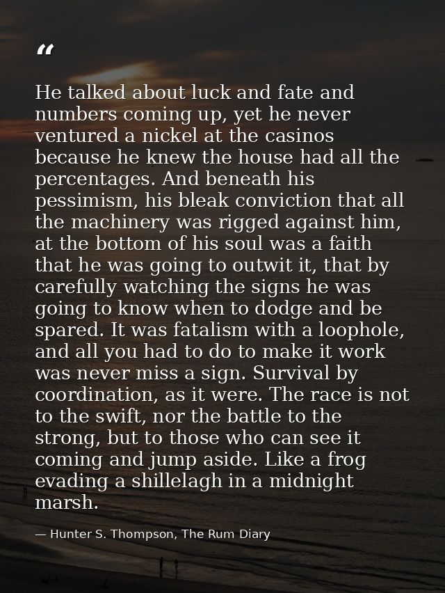He talked about luck and fate and numbers coming up, yet he never ventured a nickel at the casinos because he knew the h — Hunter S. Thompson, The Rum Diary