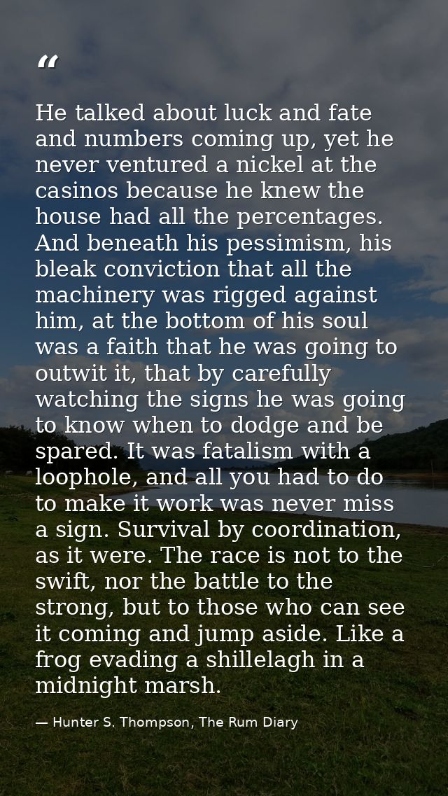 He talked about luck and fate and numbers coming up, yet he never ventured a nickel at the casinos because he knew the h — Hunter S. Thompson, The Rum Diary
