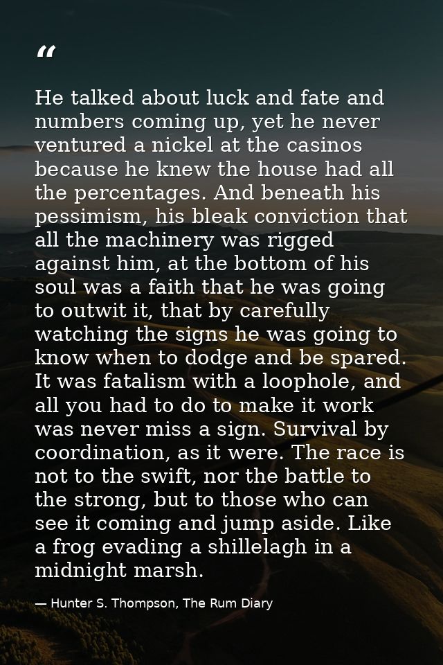 He talked about luck and fate and numbers coming up, yet he never ventured a nickel at the casinos because he knew the h — Hunter S. Thompson, The Rum Diary