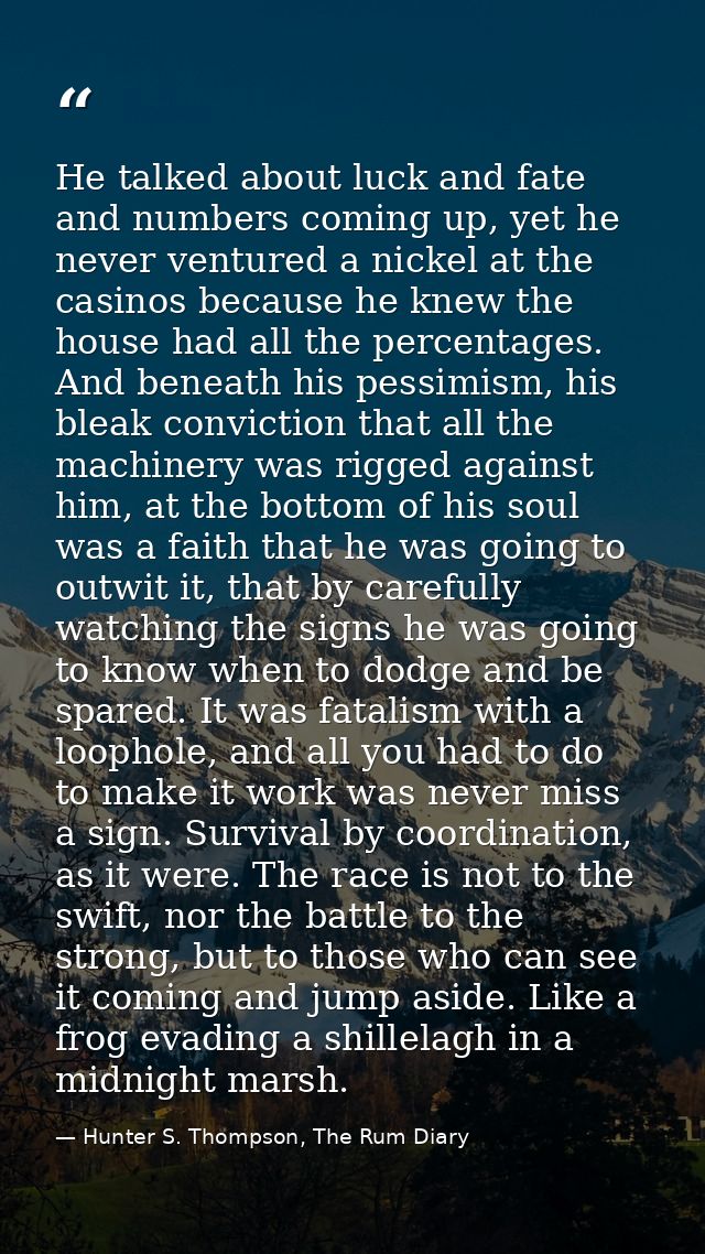 He talked about luck and fate and numbers coming up, yet he never ventured a nickel at the casinos because he knew the h — Hunter S. Thompson, The Rum Diary