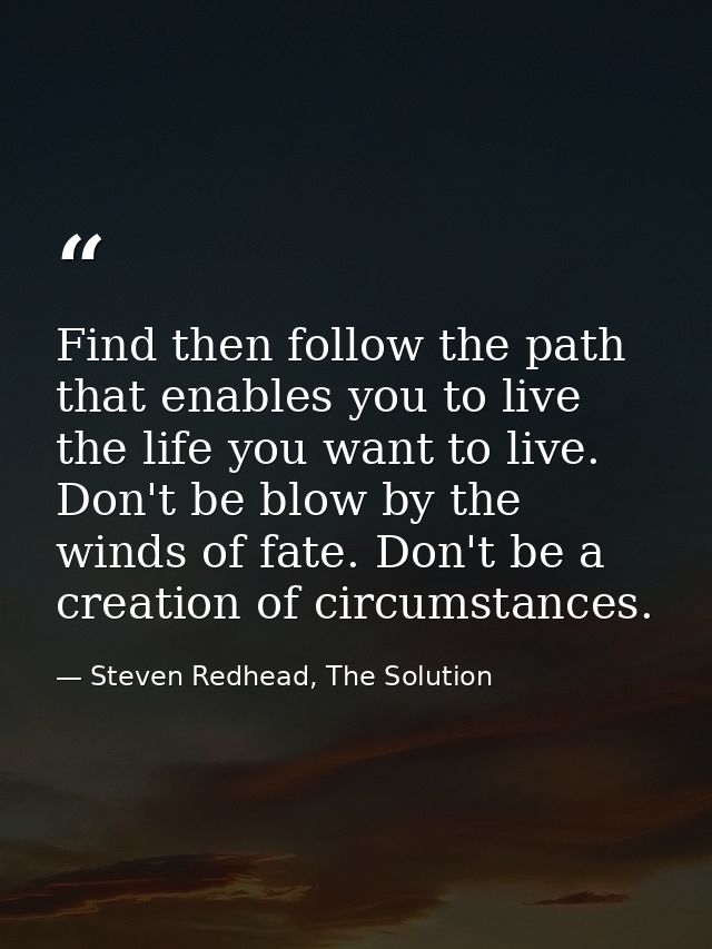 Find then follow the path that enables you to live the life you want to live. Don't be blow by the winds of fate. Don't  — Steven Redhead, The Solution